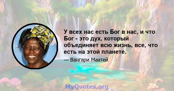 У всех нас есть Бог в нас, и что Бог - это дух, который объединяет всю жизнь, все, что есть на этой планете.