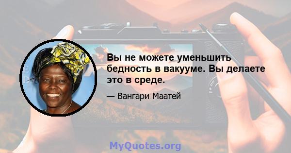 Вы не можете уменьшить бедность в вакууме. Вы делаете это в среде.