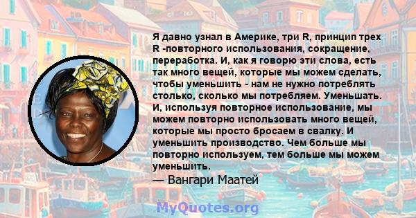 Я давно узнал в Америке, три R, принцип трех R -повторного использования, сокращение, переработка. И, как я говорю эти слова, есть так много вещей, которые мы можем сделать, чтобы уменьшить - нам не нужно потреблять