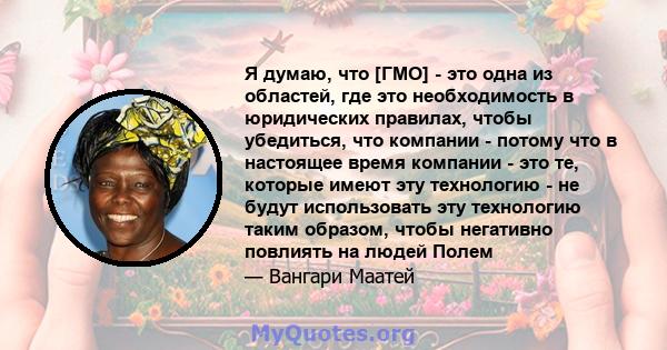 Я думаю, что [ГМО] - это одна из областей, где это необходимость в юридических правилах, чтобы убедиться, что компании - потому что в настоящее время компании - это те, которые имеют эту технологию - не будут