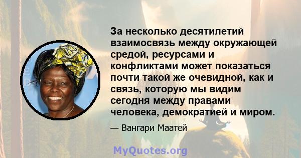 За несколько десятилетий взаимосвязь между окружающей средой, ресурсами и конфликтами может показаться почти такой же очевидной, как и связь, которую мы видим сегодня между правами человека, демократией и миром.