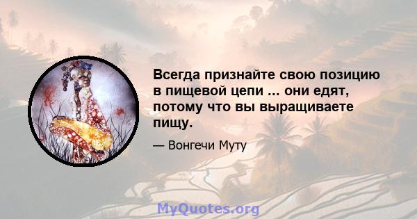 Всегда признайте свою позицию в пищевой цепи ... они едят, потому что вы выращиваете пищу.