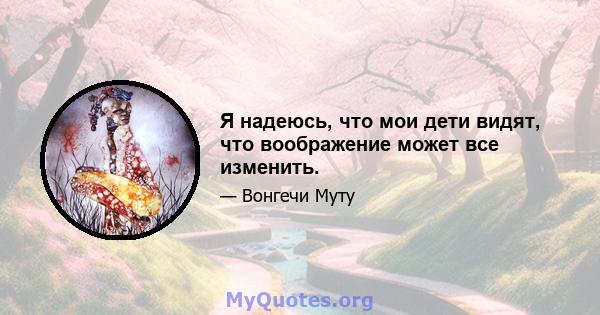 Я надеюсь, что мои дети видят, что воображение может все изменить.