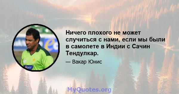 Ничего плохого не может случиться с нами, если мы были в самолете в Индии с Сачин Тендулкар.