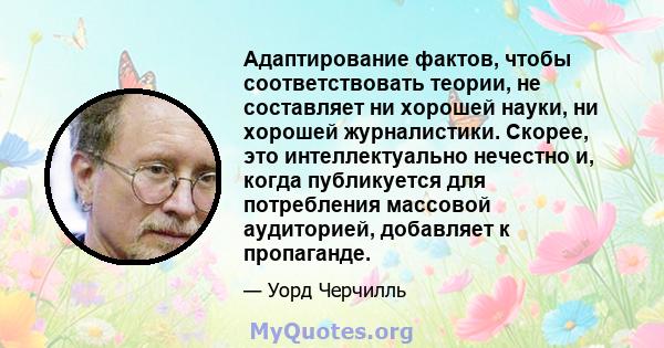 Адаптирование фактов, чтобы соответствовать теории, не составляет ни хорошей науки, ни хорошей журналистики. Скорее, это интеллектуально нечестно и, когда публикуется для потребления массовой аудиторией, добавляет к