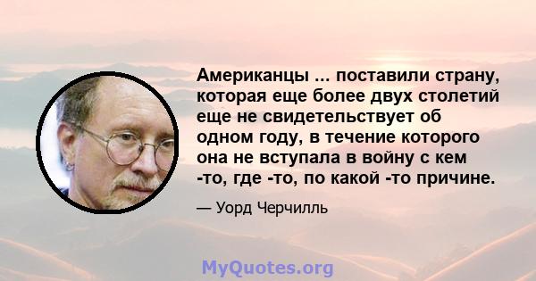 Американцы ... поставили страну, которая еще более двух столетий еще не свидетельствует об одном году, в течение которого она не вступала в войну с кем -то, где -то, по какой -то причине.