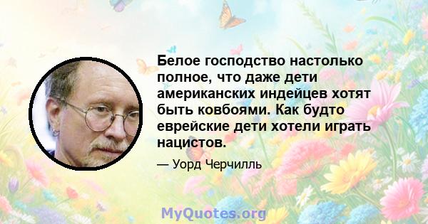 Белое господство настолько полное, что даже дети американских индейцев хотят быть ковбоями. Как будто еврейские дети хотели играть нацистов.