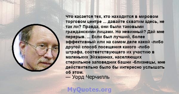 Что касается тех, кто находится в мировом торговом центре ... давайте схватим здесь, не так ли? Правда, они были таковыми гражданскими лицами. Но невинный? Дай мне перерыв. ... Если был лучший, более эффективный или на