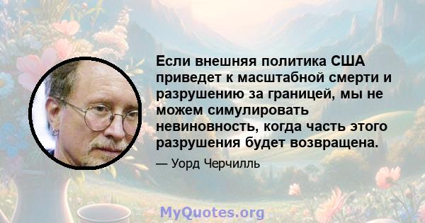 Если внешняя политика США приведет к масштабной смерти и разрушению за границей, мы не можем симулировать невиновность, когда часть этого разрушения будет возвращена.