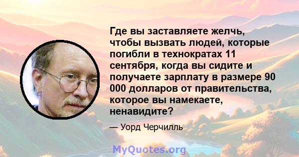 Где вы заставляете желчь, чтобы вызвать людей, которые погибли в технократах 11 сентября, когда вы сидите и получаете зарплату в размере 90 000 долларов от правительства, которое вы намекаете, ненавидите?