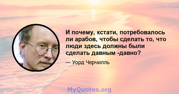 И почему, кстати, потребовалось ли арабов, чтобы сделать то, что люди здесь должны были сделать давным -давно?