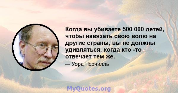 Когда вы убиваете 500 000 детей, чтобы навязать свою волю на другие страны, вы не должны удивляться, когда кто -то отвечает тем же.