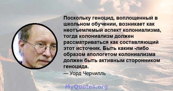 Поскольку геноцид, воплощенный в школьном обучении, возникает как неотъемлемый аспект колониализма, тогда колониализм должен рассматриваться как составляющий этот источник. Быть каким -либо образом апологетом