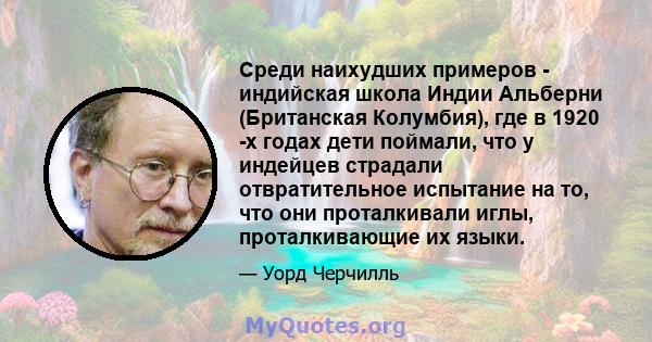 Среди наихудших примеров - индийская школа Индии Альберни (Британская Колумбия), где в 1920 -х годах дети поймали, что у индейцев страдали отвратительное испытание на то, что они проталкивали иглы, проталкивающие их