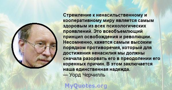 Стремление к ненасильственному и кооперативному миру является самым здоровым из всех психологических проявлений. Это всеобъемлющий принцип освобождения и революции. Несомненно, кажется самым высоким порядком