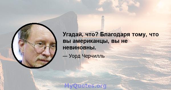 Угадай, что? Благодаря тому, что вы американцы, вы не невиновны.