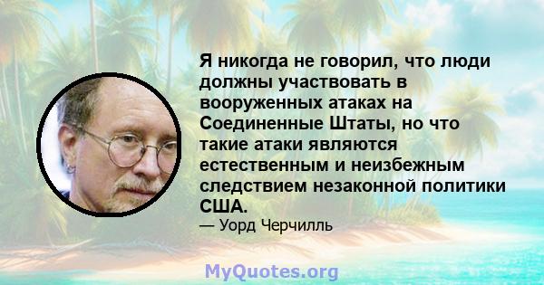 Я никогда не говорил, что люди должны участвовать в вооруженных атаках на Соединенные Штаты, но что такие атаки являются естественным и неизбежным следствием незаконной политики США.