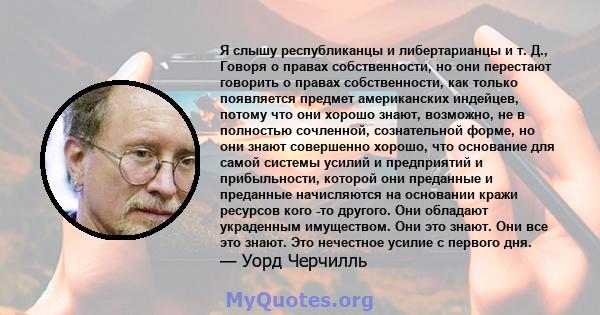 Я слышу республиканцы и либертарианцы и т. Д., Говоря о правах собственности, но они перестают говорить о правах собственности, как только появляется предмет американских индейцев, потому что они хорошо знают, возможно, 