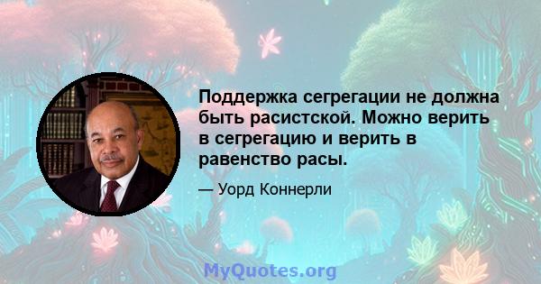 Поддержка сегрегации не должна быть расистской. Можно верить в сегрегацию и верить в равенство расы.