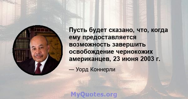 Пусть будет сказано, что, когда ему предоставляется возможность завершить освобождение чернокожих американцев, 23 июня 2003 г.