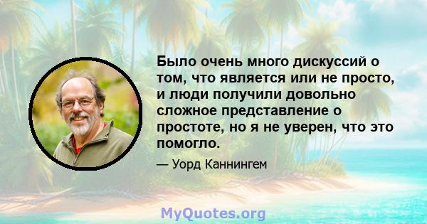 Было очень много дискуссий о том, что является или не просто, и люди получили довольно сложное представление о простоте, но я не уверен, что это помогло.