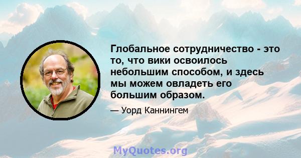 Глобальное сотрудничество - это то, что вики освоилось небольшим способом, и здесь мы можем овладеть его большим образом.