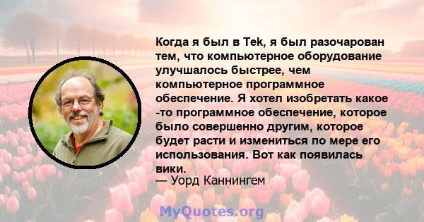 Когда я был в Tek, я был разочарован тем, что компьютерное оборудование улучшалось быстрее, чем компьютерное программное обеспечение. Я хотел изобретать какое -то программное обеспечение, которое было совершенно другим, 