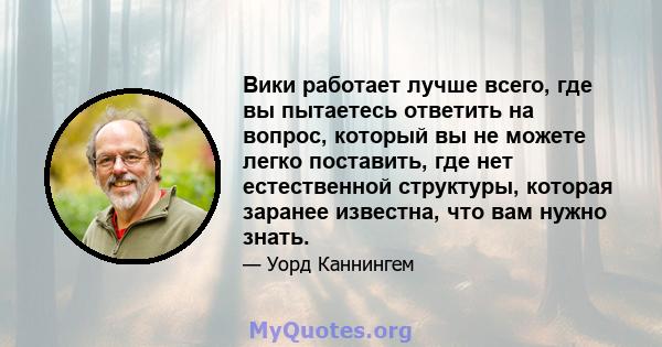 Вики работает лучше всего, где вы пытаетесь ответить на вопрос, который вы не можете легко поставить, где нет естественной структуры, которая заранее известна, что вам нужно знать.