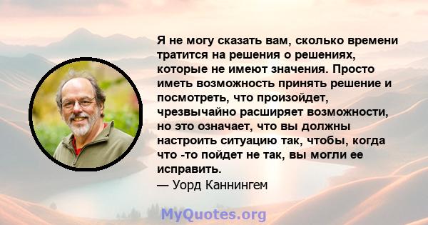 Я не могу сказать вам, сколько времени тратится на решения о решениях, которые не имеют значения. Просто иметь возможность принять решение и посмотреть, что произойдет, чрезвычайно расширяет возможности, но это