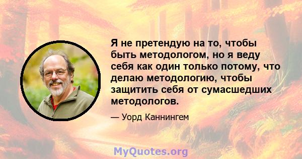 Я не претендую на то, чтобы быть методологом, но я веду себя как один только потому, что делаю методологию, чтобы защитить себя от сумасшедших методологов.