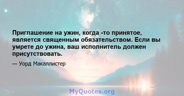 Приглашение на ужин, когда -то принятое, является священным обязательством. Если вы умрете до ужина, ваш исполнитель должен присутствовать.