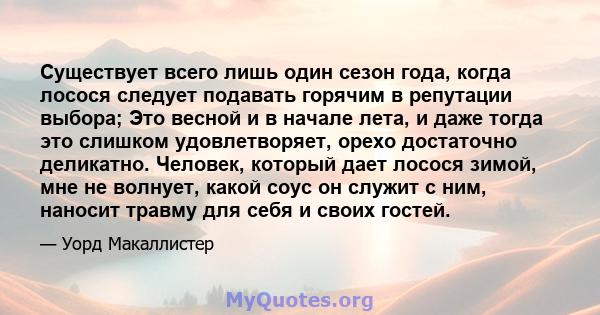 Существует всего лишь один сезон года, когда лосося следует подавать горячим в репутации выбора; Это весной и в начале лета, и даже тогда это слишком удовлетворяет, орехо достаточно деликатно. Человек, который дает