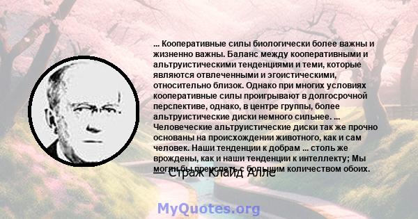 ... Кооперативные силы биологически более важны и жизненно важны. Баланс между кооперативными и альтруистическими тенденциями и теми, которые являются отвлеченными и эгоистическими, относительно близок. Однако при