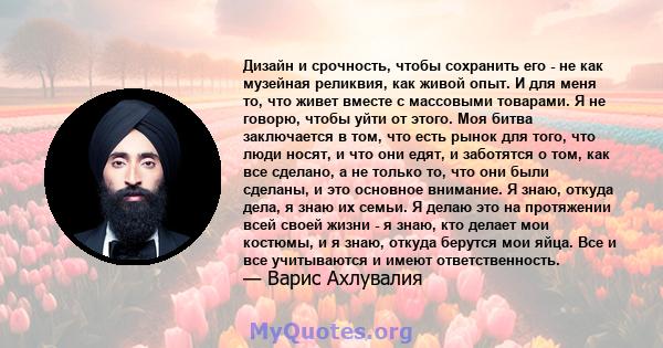 Дизайн и срочность, чтобы сохранить его - не как музейная реликвия, как живой опыт. И для меня то, что живет вместе с массовыми товарами. Я не говорю, чтобы уйти от этого. Моя битва заключается в том, что есть рынок для 