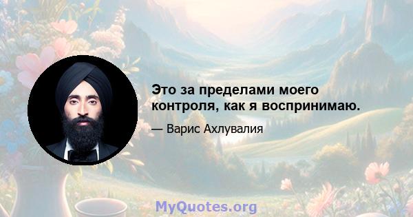 Это за пределами моего контроля, как я воспринимаю.