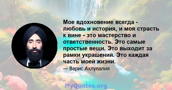 Мое вдохновение всегда - любовь и история, и моя страсть к вине - это мастерство и ответственность. Это самые простые вещи. Это выходит за рамки украшений. Это каждая часть моей жизни.