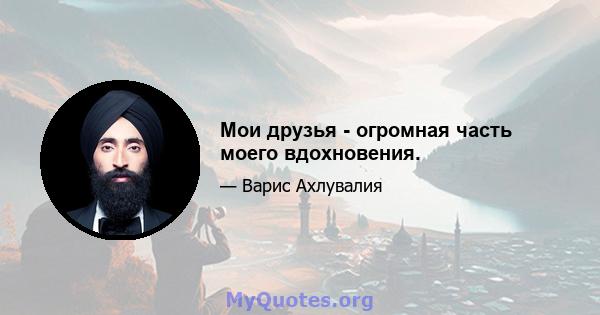 Мои друзья - огромная часть моего вдохновения.