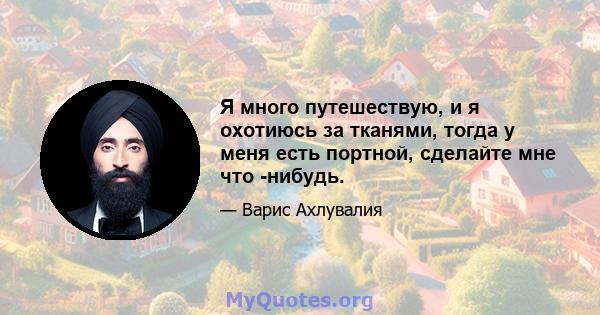 Я много путешествую, и я охотиюсь за тканями, тогда у меня есть портной, сделайте мне что -нибудь.