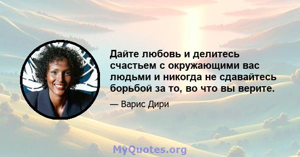 Дайте любовь и делитесь счастьем с окружающими вас людьми и никогда не сдавайтесь борьбой за то, во что вы верите.