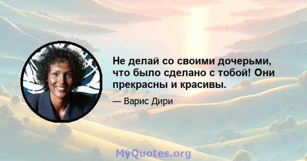 Не делай со своими дочерьми, что было сделано с тобой! Они прекрасны и красивы.