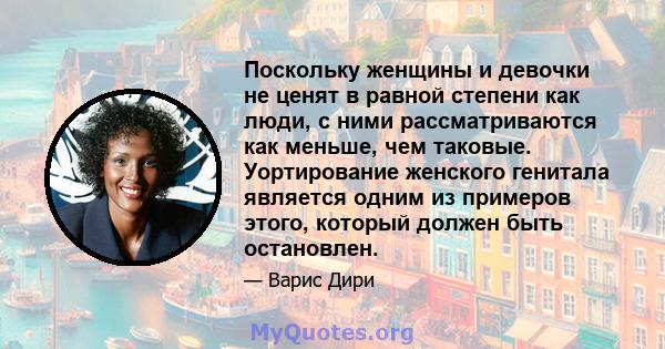 Поскольку женщины и девочки не ценят в равной степени как люди, с ними рассматриваются как меньше, чем таковые. Уортирование женского генитала является одним из примеров этого, который должен быть остановлен.