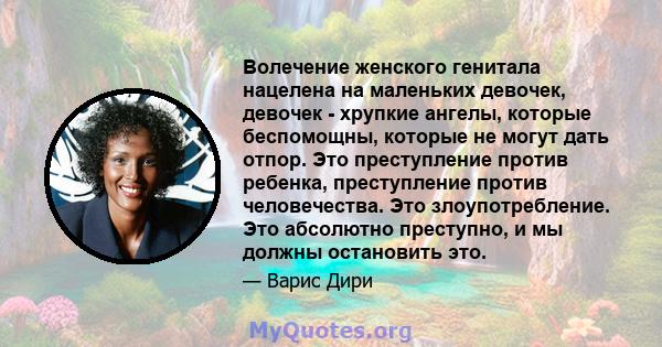 Волечение женского генитала нацелена на маленьких девочек, девочек - хрупкие ангелы, которые беспомощны, которые не могут дать отпор. Это преступление против ребенка, преступление против человечества. Это