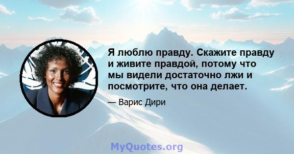 Я люблю правду. Скажите правду и живите правдой, потому что мы видели достаточно лжи и посмотрите, что она делает.