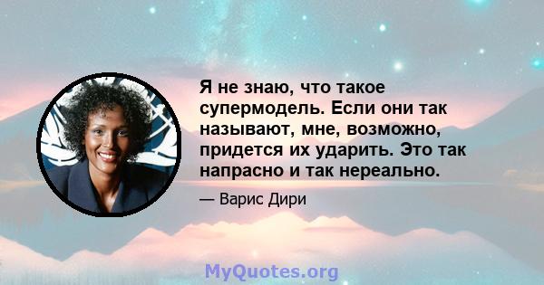 Я не знаю, что такое супермодель. Если они так называют, мне, возможно, придется их ударить. Это так напрасно и так нереально.