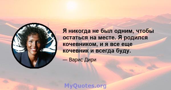 Я никогда не был одним, чтобы остаться на месте. Я родился кочевником, и я все еще кочевник и всегда буду.