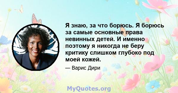 Я знаю, за что борюсь. Я борюсь за самые основные права невинных детей. И именно поэтому я никогда не беру критику слишком глубоко под моей кожей.