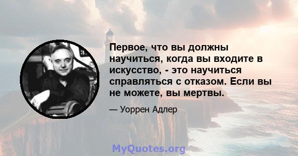 Первое, что вы должны научиться, когда вы входите в искусство, - это научиться справляться с отказом. Если вы не можете, вы мертвы.