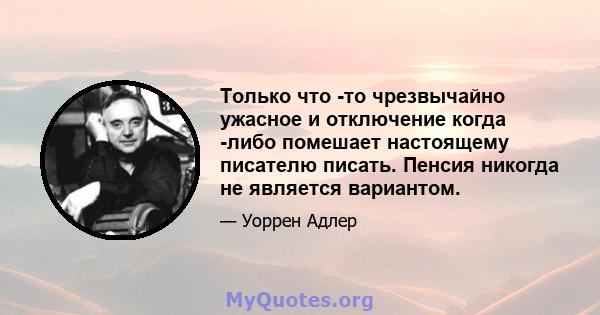 Только что -то чрезвычайно ужасное и отключение когда -либо помешает настоящему писателю писать. Пенсия никогда не является вариантом.