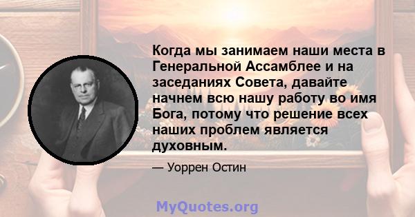 Когда мы занимаем наши места в Генеральной Ассамблее и на заседаниях Совета, давайте начнем всю нашу работу во имя Бога, потому что решение всех наших проблем является духовным.