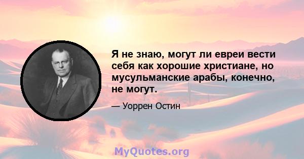 Я не знаю, могут ли евреи вести себя как хорошие христиане, но мусульманские арабы, конечно, не могут.